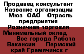 Продавец-консультант › Название организации ­ Мюз, ОАО › Отрасль предприятия ­ Розничная торговля › Минимальный оклад ­ 20 000 - Все города Работа » Вакансии   . Пермский край,Гремячинск г.